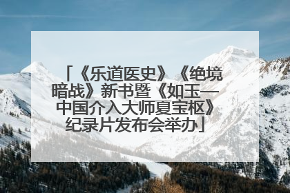《乐道医史》《绝境暗战》新书暨《如玉—中国介入大师夏宝枢》纪录片发布会举办