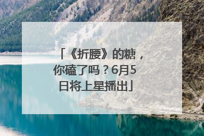 《折腰》的糖，你磕了吗？6月5日将上星播出