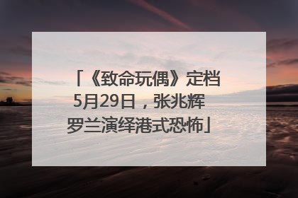 《致命玩偶》定档5月29日，张兆辉罗兰演绎港式恐怖
