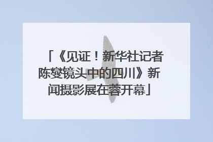 《见证！新华社记者陈燮镜头中的四川》新闻摄影展在蓉开幕