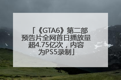 《GTA6》第二部预告片全网首日播放量超4.75亿次，内容为PS5录制