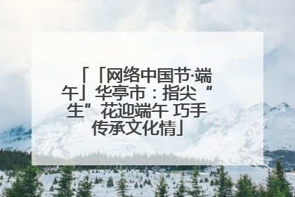 「网络中国节·端午」华亭市：指尖“生”花迎端午 巧手传承文化情