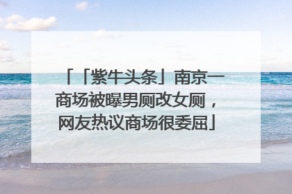 「紫牛头条」南京一商场被曝男厕改女厕，网友热议商场很委屈