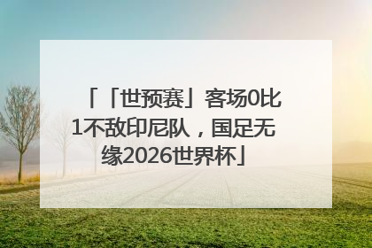 「世预赛」客场0比1不敌印尼队，国足无缘2026世界杯