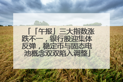 「午报」三大指数涨跌不一，银行股迎集体反弹，稳定币与固态电池概念双双陷入调整