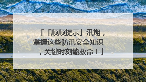 「顺顺提示」汛期，掌握这些防汛安全知识，关键时刻能救命！