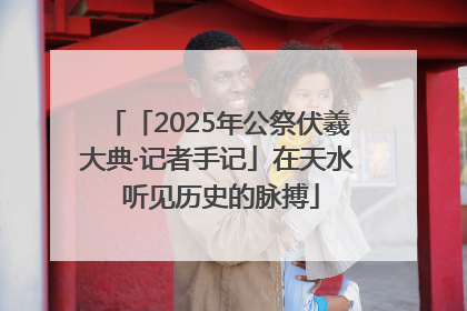 「2025年公祭伏羲大典·记者手记」在天水 听见历史的脉搏