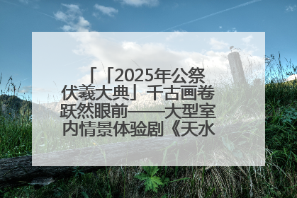 「2025年公祭伏羲大典」千古画卷跃然眼前——大型室内情景体验剧《天水千古秀》演出侧记