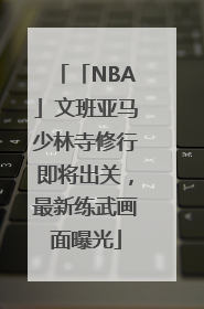 「NBA」文班亚马少林寺修行即将出关，最新练武画面曝光