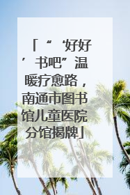 “‘好好’书吧”温暖疗愈路，南通市图书馆儿童医院分馆揭牌