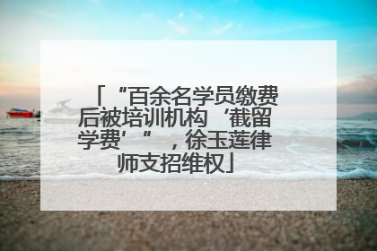 “百余名学员缴费后被培训机构‘截留学费’”，徐玉莲律师支招维权