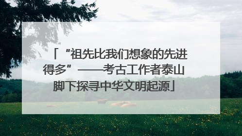 “祖先比我们想象的先进得多”——考古工作者泰山脚下探寻中华文明起源