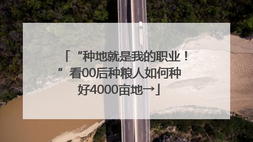 “种地就是我的职业！”看00后种粮人如何种好4000亩地→