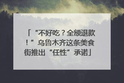 “不好吃？全额退款！”乌鲁木齐这条美食街推出“任性”承诺