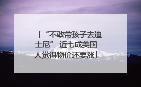 “不敢带孩子去迪士尼” 近七成美国人觉得物价还要涨