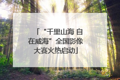 “千里山海 自在威海”全国影像大赛火热启动