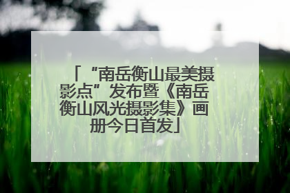 “南岳衡山最美摄影点”发布暨《南岳衡山风光摄影集》画册今日首发
