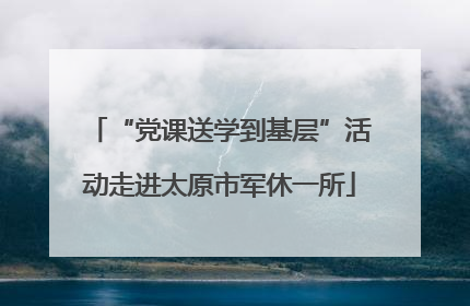 “党课送学到基层”活动走进太原市军休一所