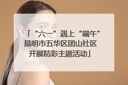 “六一”遇上“端午” 昆明市五华区团山社区开展精彩主题活动