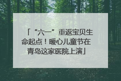 “六一”重返宝贝生命起点！暖心儿童节在青岛这家医院上演