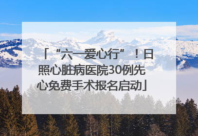 “六一爱心行”！日照心脏病医院30例先心免费手术报名启动