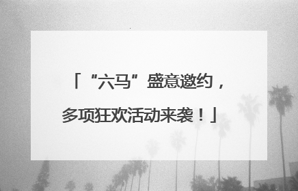 “六马”盛意邀约，多项狂欢活动来袭！