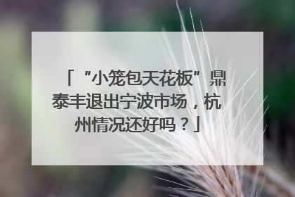 “小笼包天花板”鼎泰丰退出宁波市场，杭州情况还好吗？