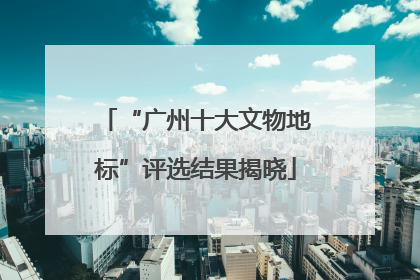 “广州十大文物地标”评选结果揭晓