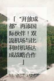 “开放成都”再添国际伙伴！双流机场与比利时机场达成战略合作
