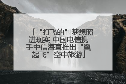 “打飞的”梦想照进现实 中国电信携手中信海直推出“翼起飞”空中旅游