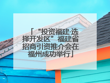 “投资福建·选择开发区”福建省招商引资推介会在福州成功举行