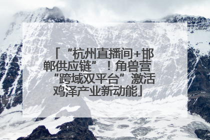 “杭州直播间+邯郸供应链”！角兽营“跨域双平台”激活鸡泽产业新动能