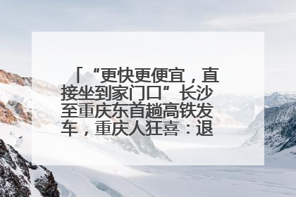 “更快更便宜，直接坐到家门口”长沙至重庆东首趟高铁发车，重庆人狂喜：退了票也要坐