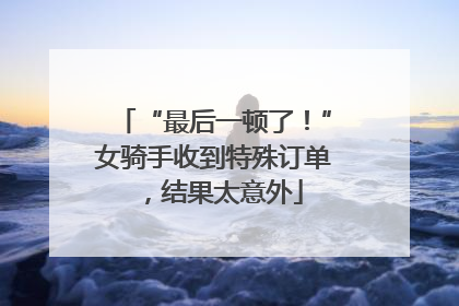 “最后一顿了！”女骑手收到特殊订单，结果太意外