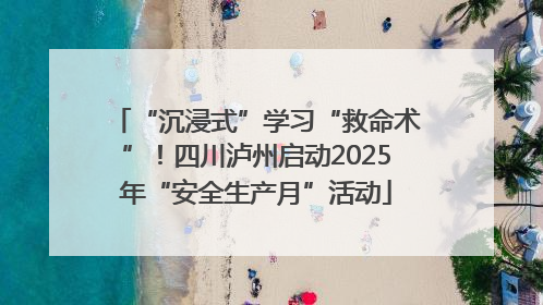 “沉浸式”学习“救命术”！四川泸州启动2025年“安全生产月”活动