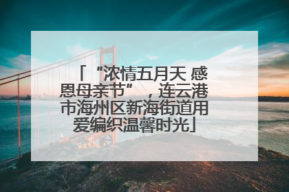 “浓情五月天 感恩母亲节”，连云港市海州区新海街道用爱编织温馨时光