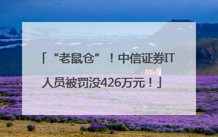 “老鼠仓”！中信证券IT人员被罚没426万元！