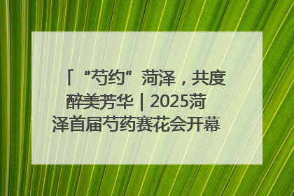 “芍约”菏泽，共度醉美芳华｜2025菏泽首届芍药赛花会开幕，103家企业参赛