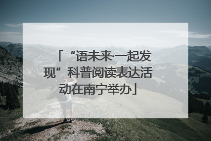 “语未来·一起发现”科普阅读表达活动在南宁举办