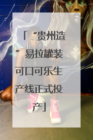 “贵州造”易拉罐装可口可乐生产线正式投产