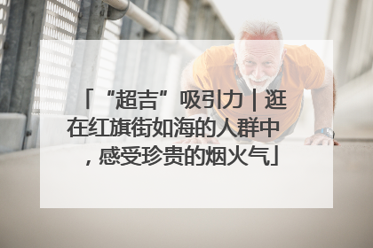 “超吉”吸引力｜逛在红旗街如海的人群中，感受珍贵的烟火气