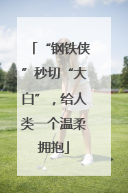 “钢铁侠”秒切“大白”，给人类一个温柔拥抱