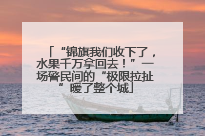 “锦旗我们收下了，水果千万拿回去！”一场警民间的“极限拉扯”暖了整个城