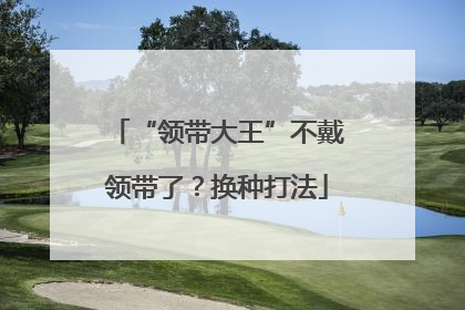 “领带大王”不戴领带了？换种打法