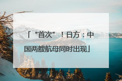 “首次”！日方：中国两艘航母同时出现