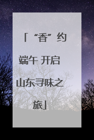 “香”约端午 开启山东寻味之旅