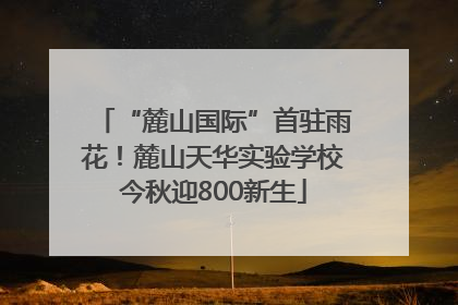 “麓山国际”首驻雨花！麓山天华实验学校今秋迎800新生