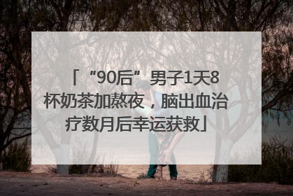 “90后”男子1天8杯奶茶加熬夜，脑出血治疗数月后幸运获救