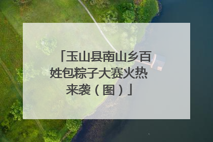 玉山县南山乡百姓包粽子大赛火热来袭（图）