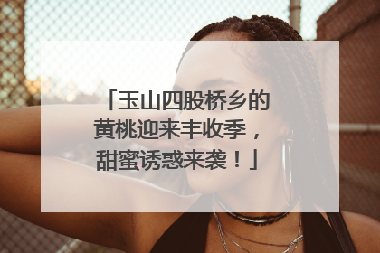 玉山四股桥乡的黄桃迎来丰收季，甜蜜诱惑来袭！